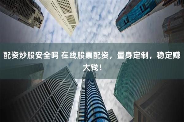 配资炒股安全吗 在线股票配资，量身定制，稳定赚大钱！