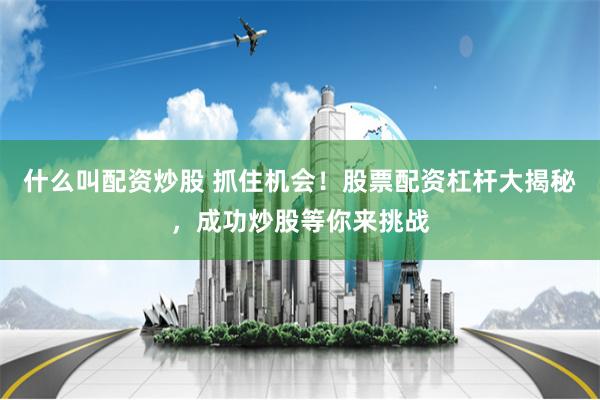 什么叫配资炒股 抓住机会!股票配资杠杆大揭秘,成功炒股等你来挑战