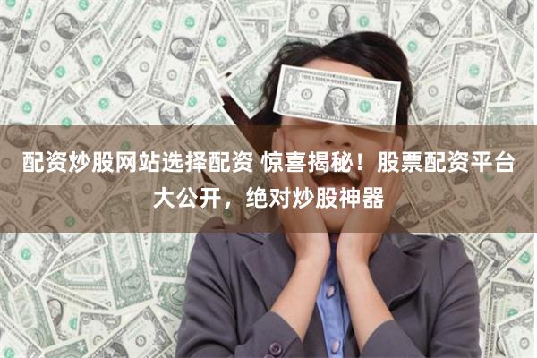 配资炒股网站选择配资 惊喜揭秘!股票配资平台大公开,绝对炒股神器