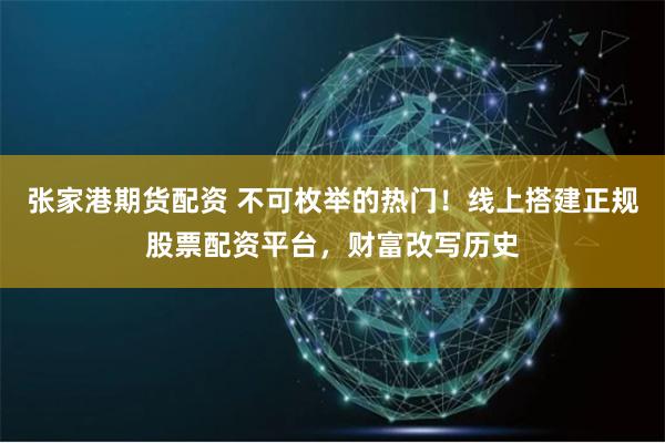 张家港期货配资 不可枚举的热门！线上搭建正规股票配资平台，财富改写历史