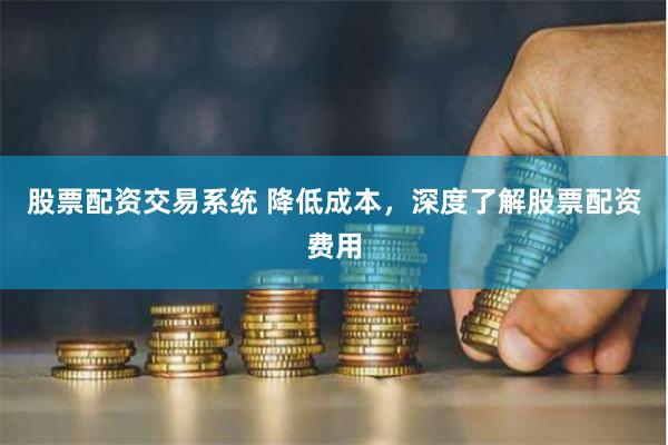 股票配资交易系统 降低成本,深度了解股票配资费用