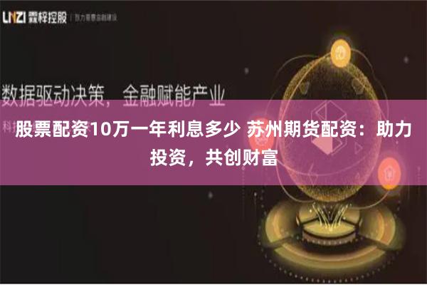 股票配资10万一年利息多少 苏州期货配资:助力投资,共创财富