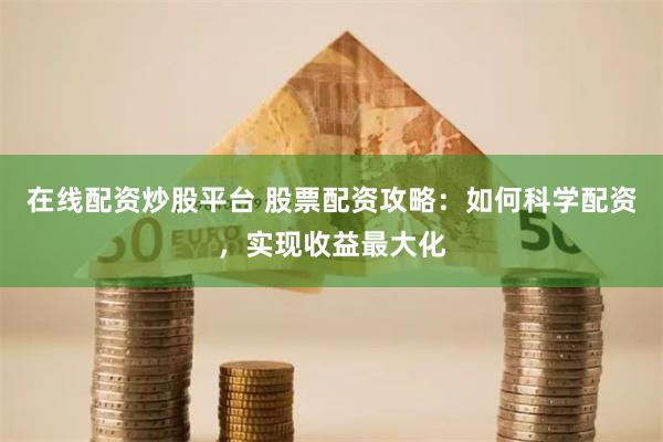 在线配资炒股平台 股票配资攻略：如何科学配资，实现收益最大化