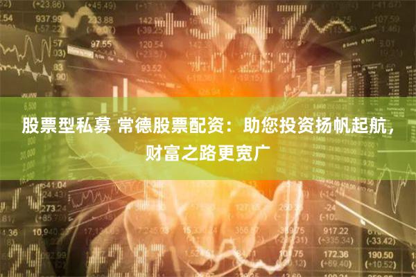 股票型私募 常德股票配资：助您投资扬帆起航，财富之路更宽广