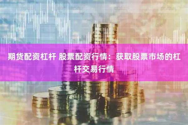 期货配资杠杆 股票配资行情:获取股票市场的杠杆交易行情