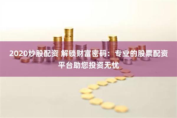 2020炒股配资 解锁财富密码:专业的股票配资平台助您投资无忧