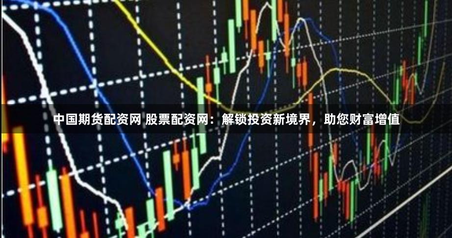 中国期货配资网 股票配资网:解锁投资新境界,助您财富增值