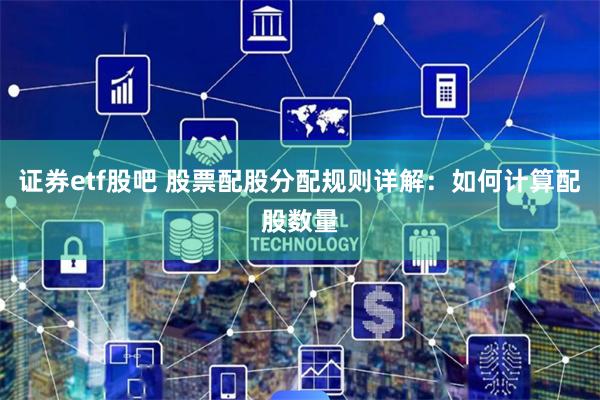 证券etf股吧 股票配股分配规则详解:如何计算配股数量