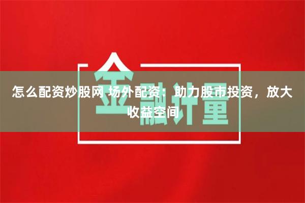 怎么配资炒股网 场外配资:助力股市投资,放大收益空间
