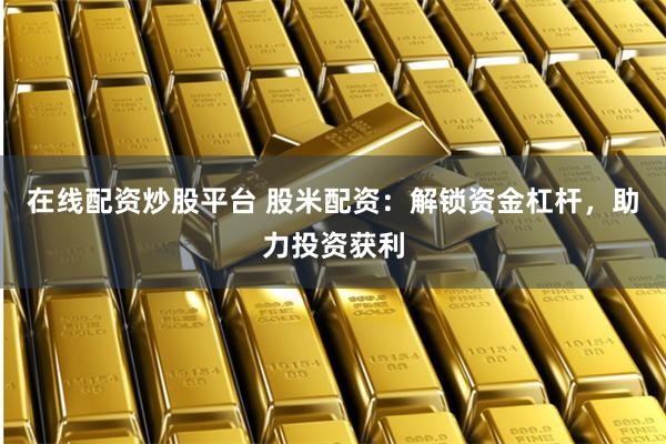 在线配资炒股平台 股米配资:解锁资金杠杆,助力投资获利