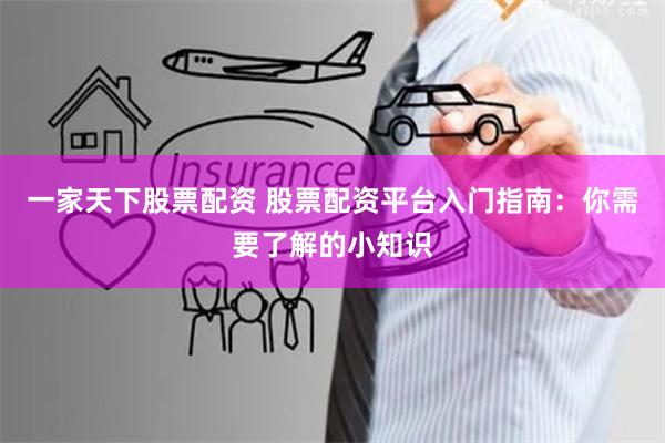 一家天下股票配资 股票配资平台入门指南:你需要了解的小知识