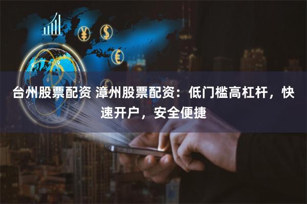 台州股票配资 漳州股票配资：低门槛高杠杆，快速开户，安全便捷