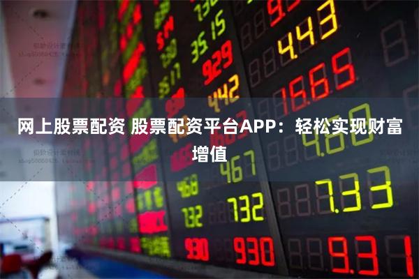 网上股票配资 股票配资平台APP：轻松实现财富增值