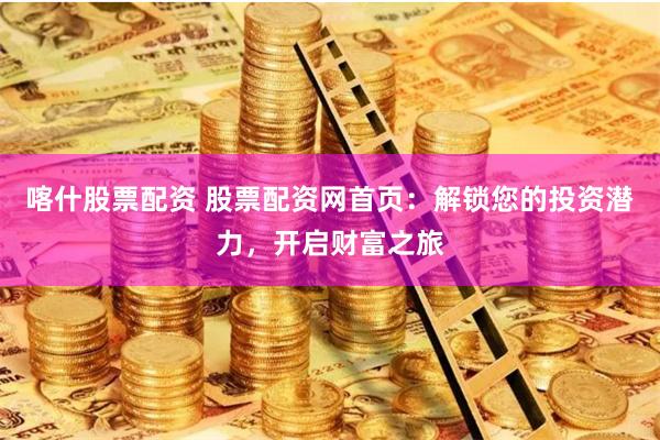 喀什股票配资 股票配资网首页:解锁您的投资潜力,开启财富之旅