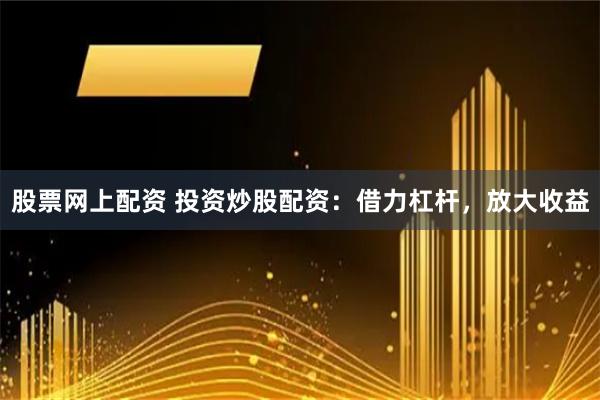 股票网上配资 投资炒股配资：借力杠杆，放大收益