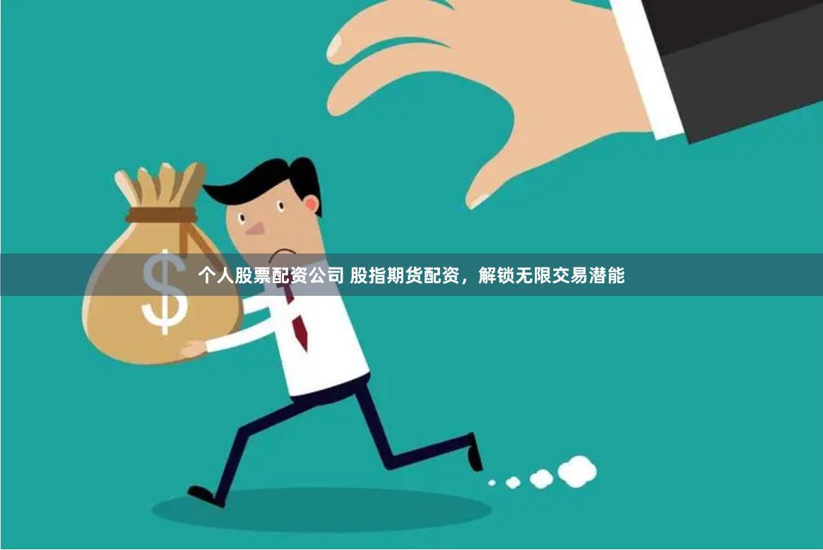 个人股票配资公司 股指期货配资，解锁无限交易潜能