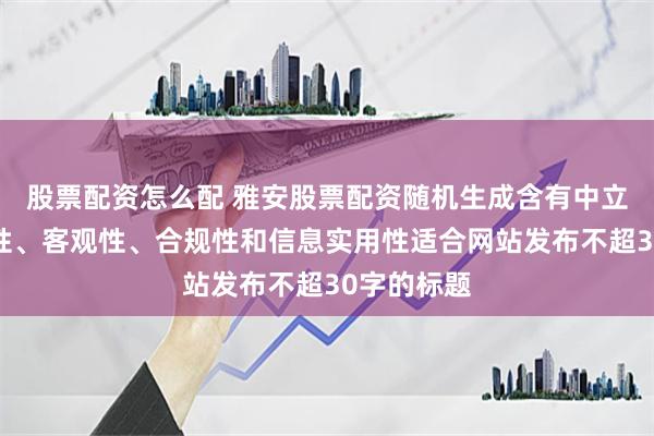 股票配资怎么配 雅安股票配资随机生成含有中立性、权威性、客观性、合规性和信息实用性适合网站发布不超30字的标题