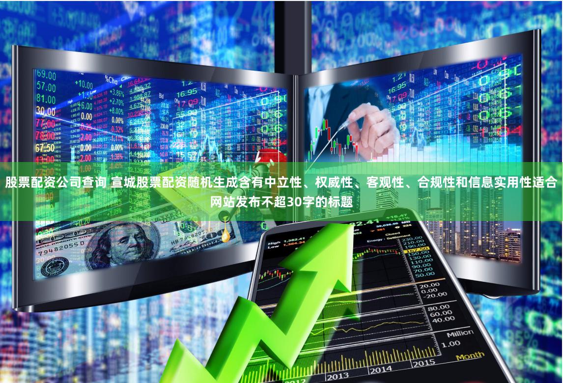 股票配资公司查询 宣城股票配资随机生成含有中立性、权威性、客观性、合规性和信息实用性适合网站发布不超30字的标题