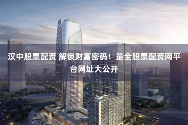 汉中股票配资 解锁财富密码！最全股票配资网平台网址大公开