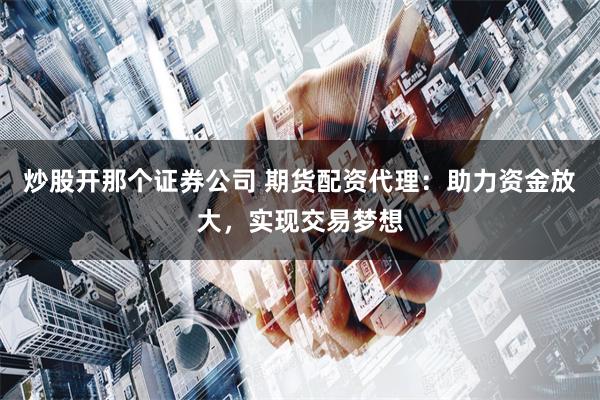 炒股开那个证券公司 期货配资代理:助力资金放大,实现交易梦想