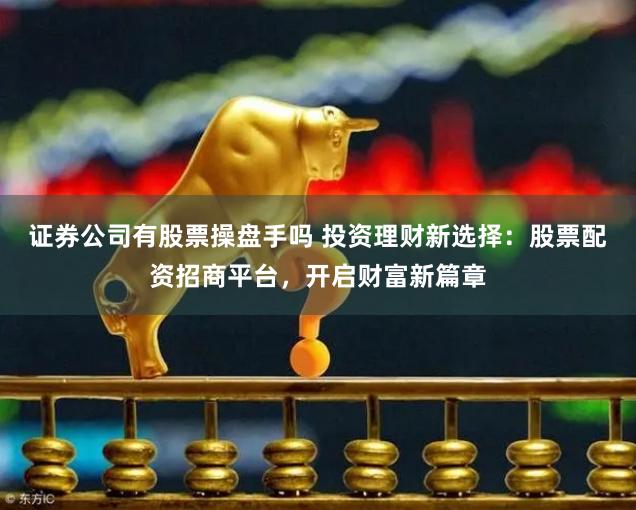 证券公司有股票操盘手吗 投资理财新选择：股票配资招商平台，开启财富新篇章
