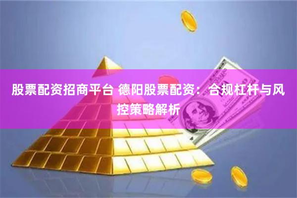 股票配资招商平台 德阳股票配资:合规杠杆与风控策略解析
