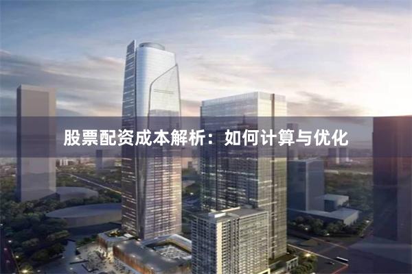股票配资成本解析：如何计算与优化