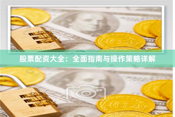 股票配资大全：全面指南与操作策略详解