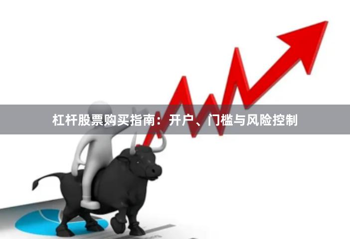 杠杆股票购买指南：开户、门槛与风险控制