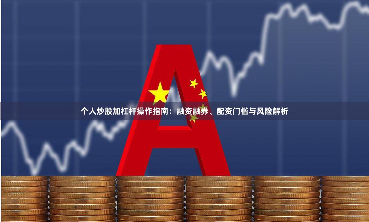 个人炒股加杠杆操作指南：融资融券、配资门槛与风险解析