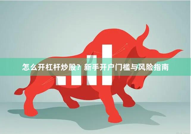 怎么开杠杆炒股？新手开户门槛与风险指南