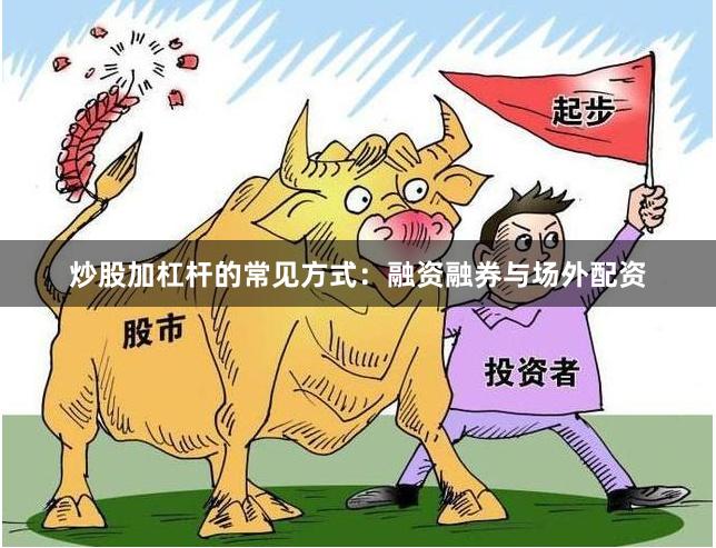 炒股加杠杆的常见方式：融资融券与场外配资