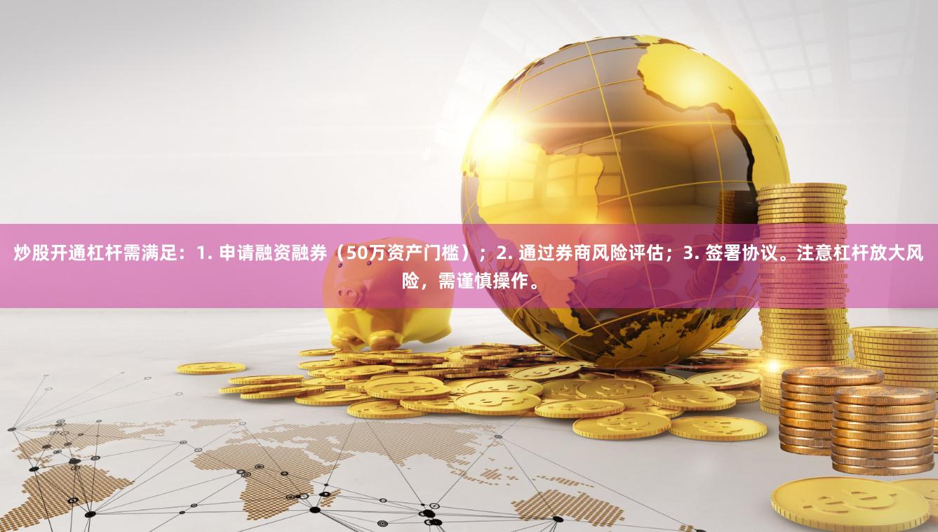 炒股开通杠杆需满足：1. 申请融资融券（50万资产门槛）；2. 通过券商风险评估；3. 签署协议。注意杠杆放大风险，需谨慎操作。