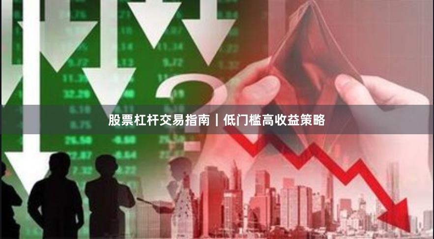 股票杠杆交易指南｜低门槛高收益策略