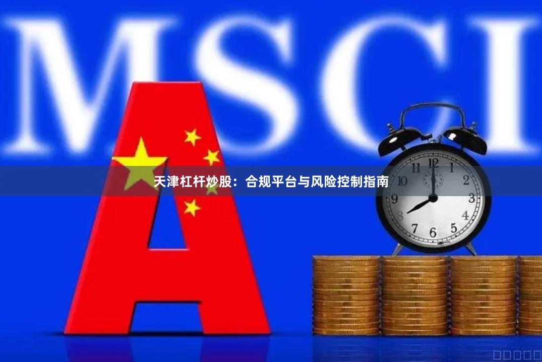 天津杠杆炒股：合规平台与风险控制指南