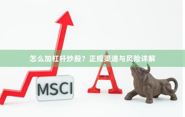 怎么加杠杆炒股？正规渠道与风险详解