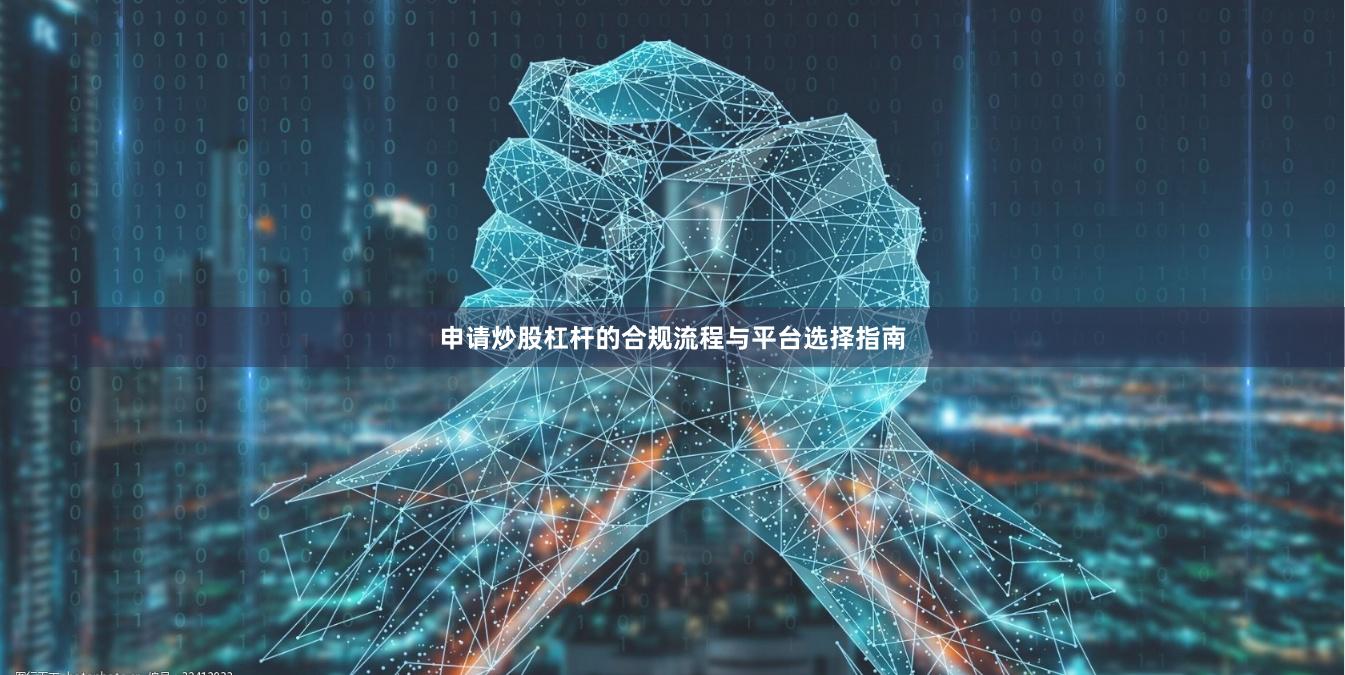 申请炒股杠杆的合规流程与平台选择指南