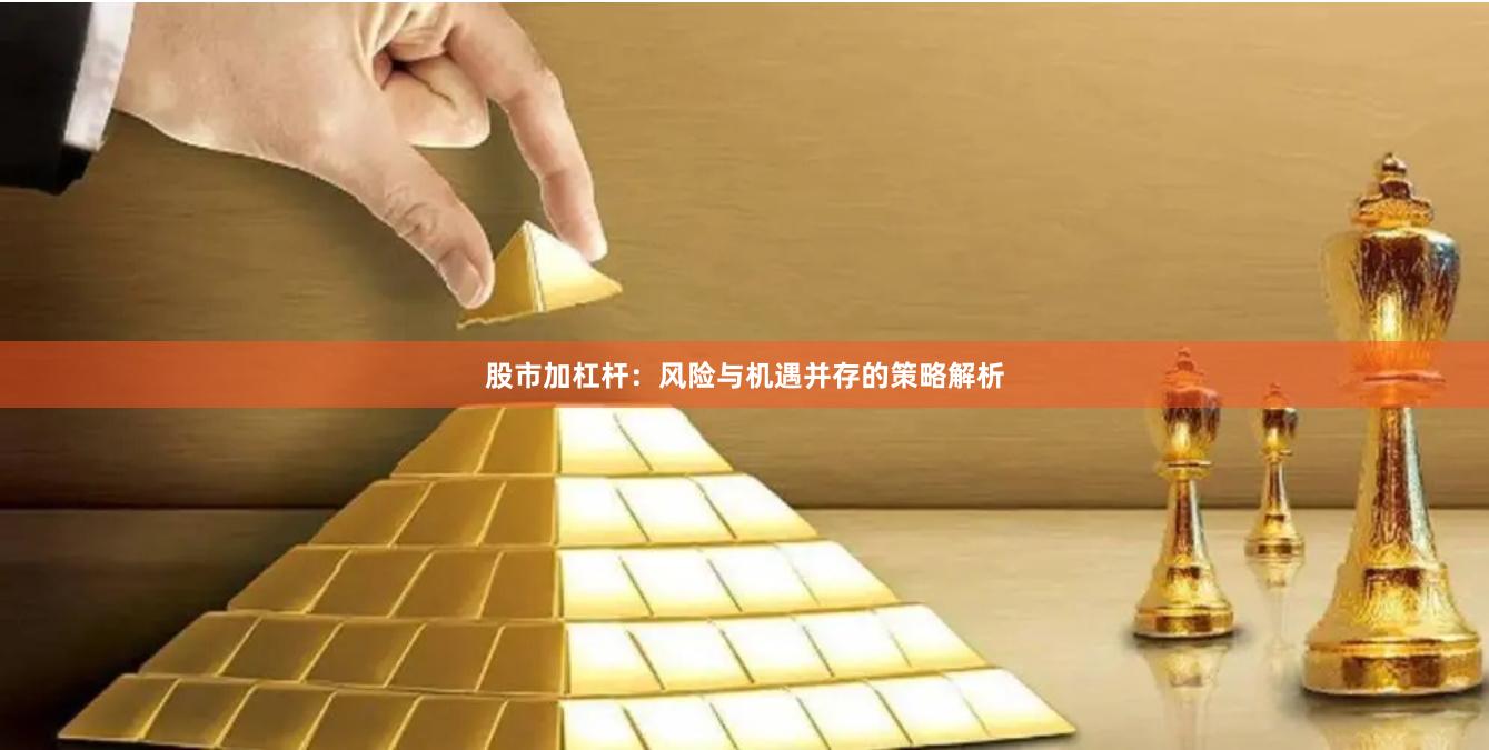 股市加杠杆：风险与机遇并存的策略解析