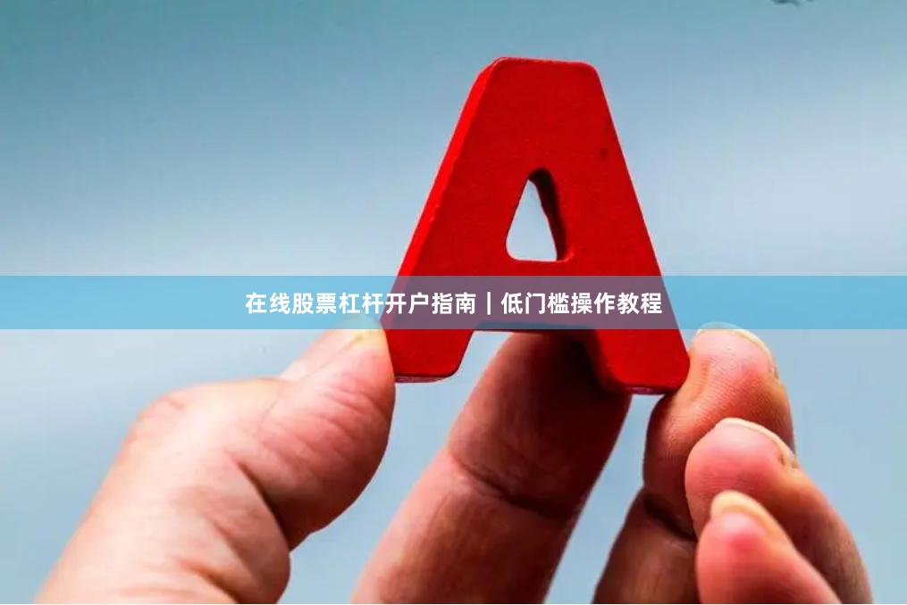 在线股票杠杆开户指南｜低门槛操作教程