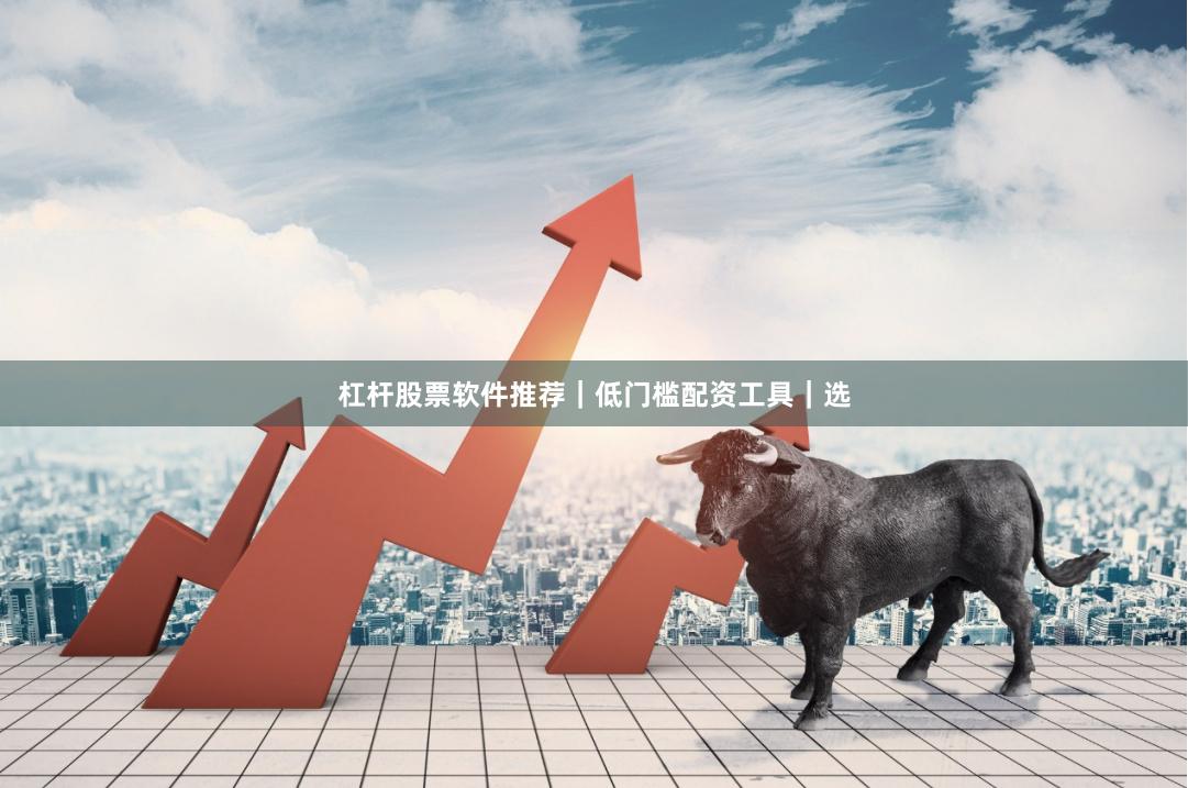杠杆股票软件推荐｜低门槛配资工具｜选
