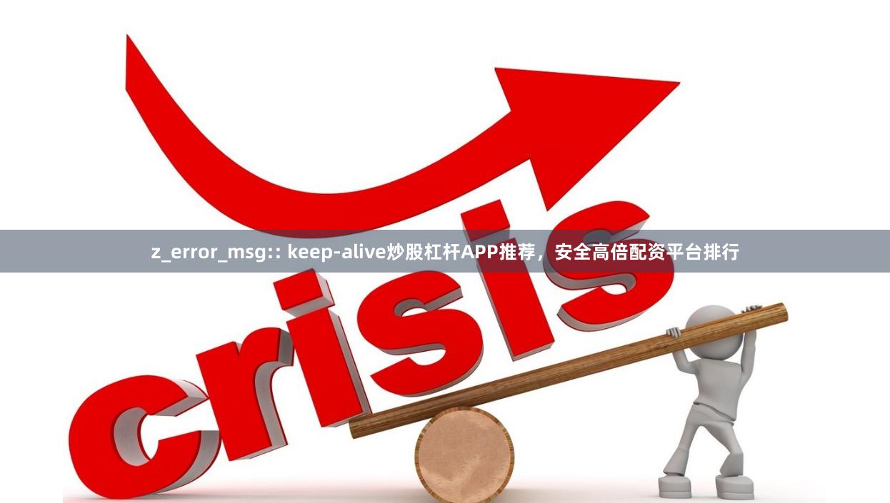 z_error_msg:: keep-alive炒股杠杆APP推荐，安全高倍配资平台排行