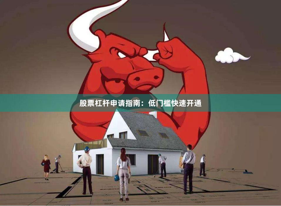 股票杠杆申请指南：低门槛快速开通