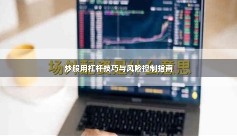 炒股用杠杆技巧与风险控制指南