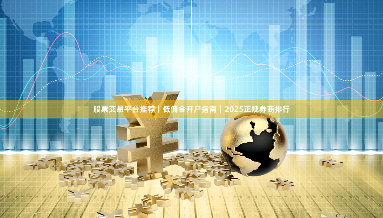 股票交易平台推荐｜低佣金开户指南｜2025正规券商排行