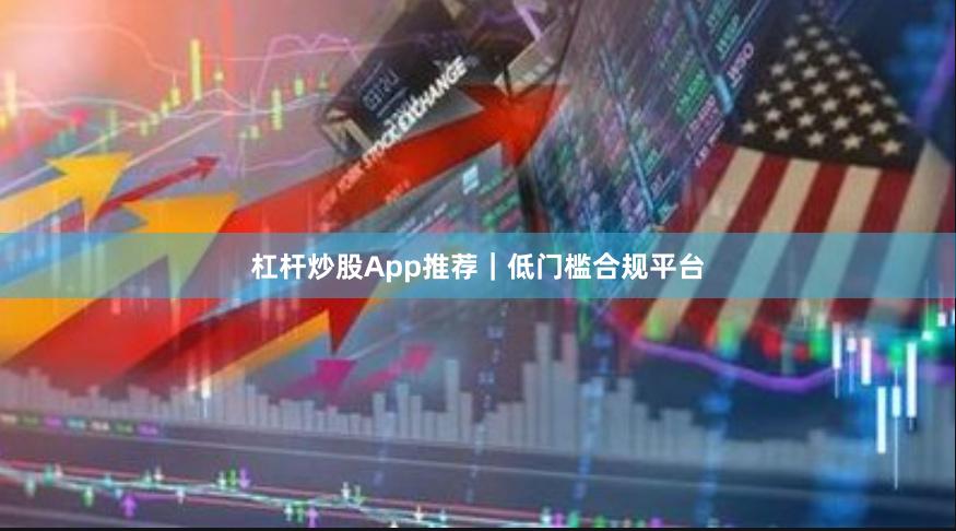 杠杆炒股App推荐｜低门槛合规平台