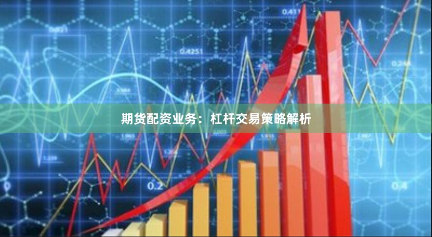 期货配资业务：杠杆交易策略解析