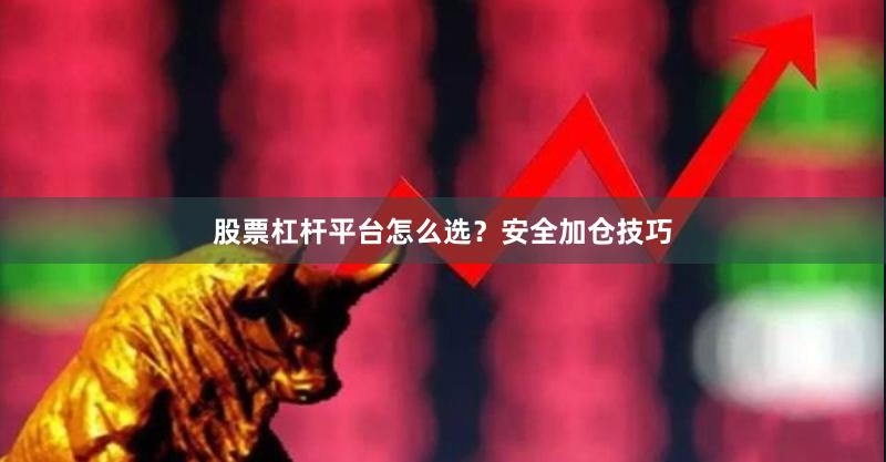 股票杠杆平台怎么选？安全加仓技巧