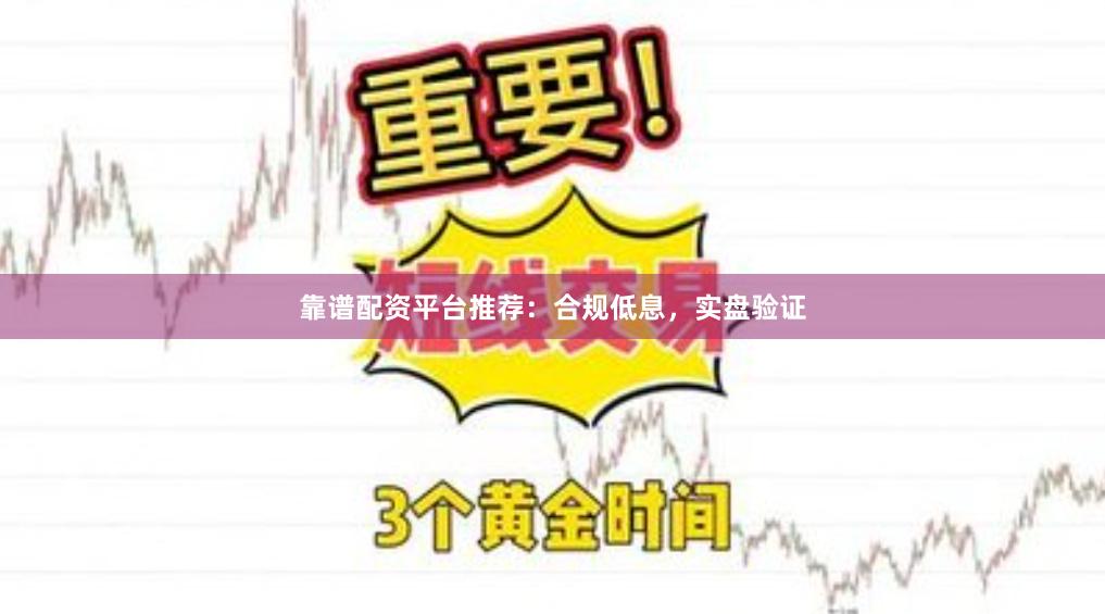 靠谱配资平台推荐：合规低息，实盘验证