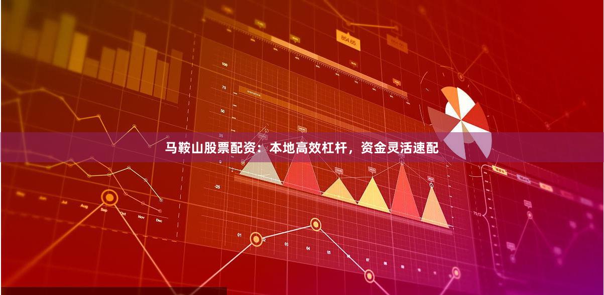 马鞍山股票配资：本地高效杠杆，资金灵活速配