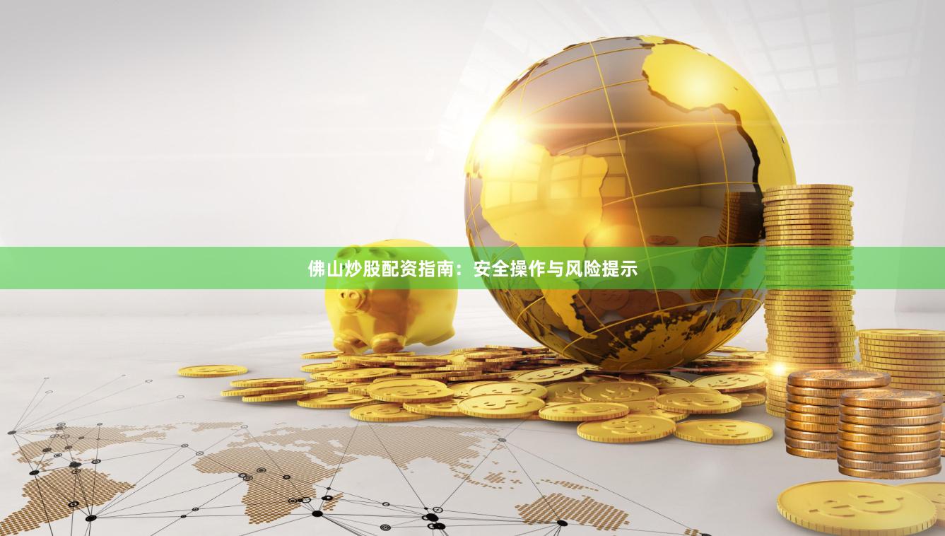 佛山炒股配资指南：安全操作与风险提示